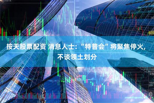 按天股票配资 消息人士: “特普会”将聚焦停火, 不谈领土划分