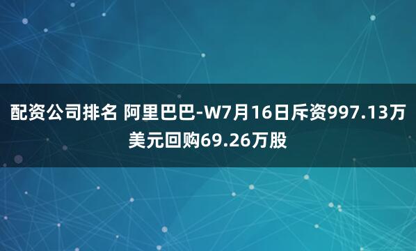 配资公司排名 阿里巴巴-W7月16日斥资997.13万美元回购69.26万股