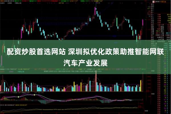 配资炒股首选网站 深圳拟优化政策助推智能网联汽车产业发展