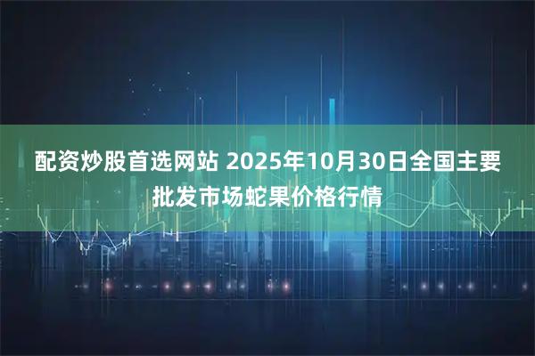 配资炒股首选网站 2025年10月30日全国主要批发市场蛇果价格行情