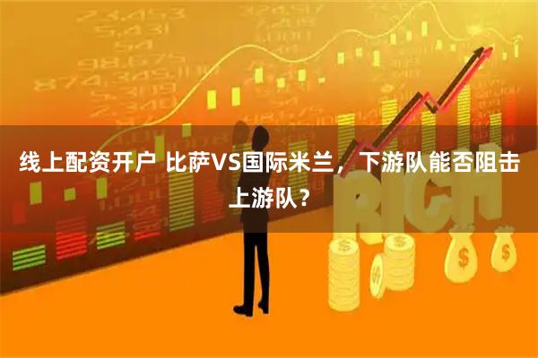 线上配资开户 比萨VS国际米兰，下游队能否阻击上游队？