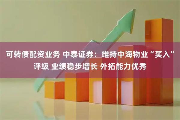 可转债配资业务 中泰证券：维持中海物业“买入”评级 业绩稳步增长 外拓能力优秀