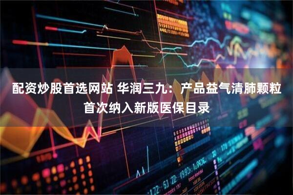 配资炒股首选网站 华润三九：产品益气清肺颗粒首次纳入新版医保目录