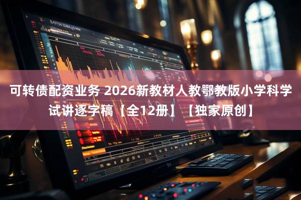 可转债配资业务 2026新教材人教鄂教版小学科学试讲逐字稿【全12册】【独家原创】