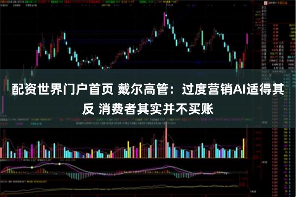 配资世界门户首页 戴尔高管：过度营销AI适得其反 消费者其实并不买账