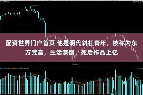 配资世界门户首页 他是明代斜杠青年,被称为东方梵高,生活潦倒,死后作品上亿