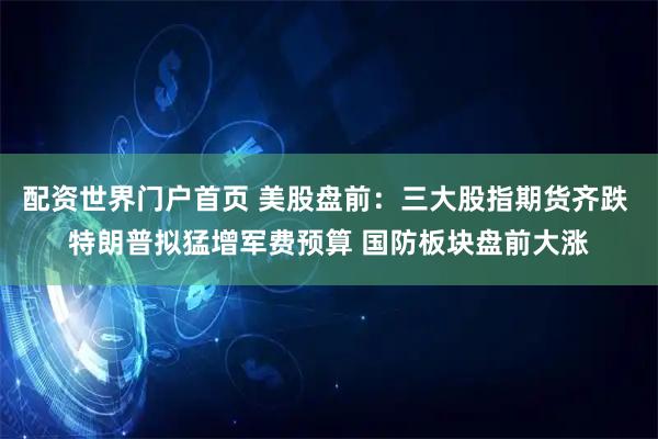 配资世界门户首页 美股盘前：三大股指期货齐跌 特朗普拟猛增军费预算 国防板块盘前大涨