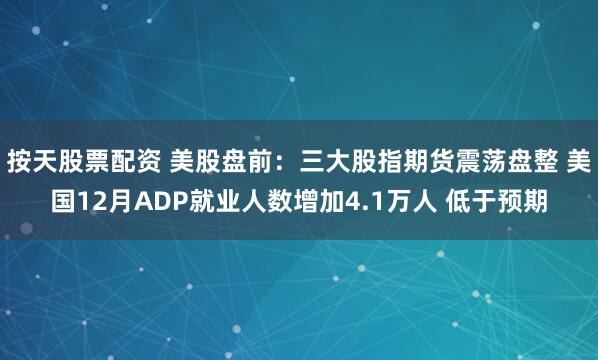 按天股票配资 美股盘前：三大股指期货震荡盘整 美国12月ADP就业人数增加4.1万人 低于预期