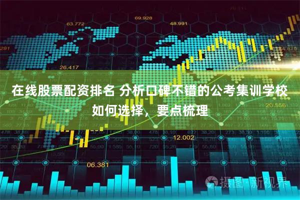 在线股票配资排名 分析口碑不错的公考集训学校如何选择，要点梳理