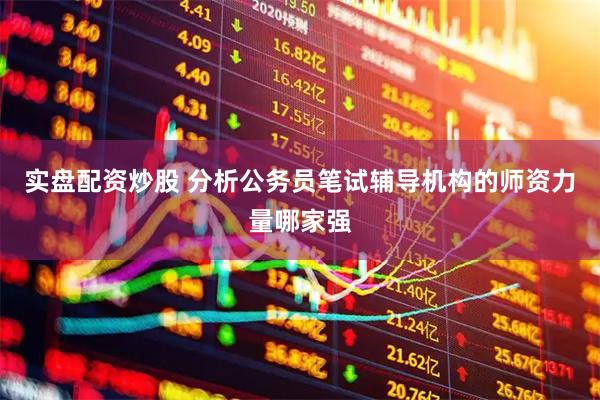 实盘配资炒股 分析公务员笔试辅导机构的师资力量哪家强