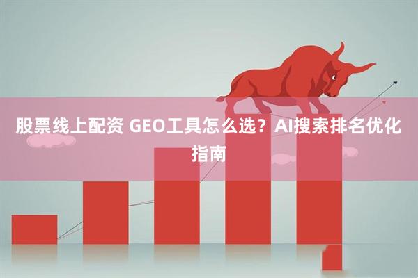股票线上配资 GEO工具怎么选？AI搜索排名优化指南