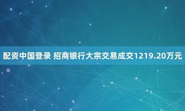配资中国登录 招商银行大宗交易成交1219.20万元