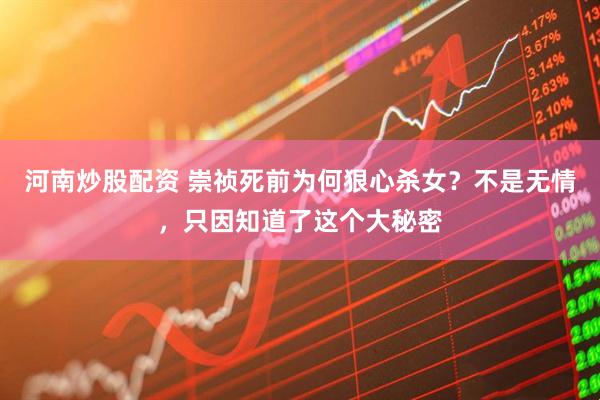 河南炒股配资 崇祯死前为何狠心杀女？不是无情，只因知道了这个大秘密